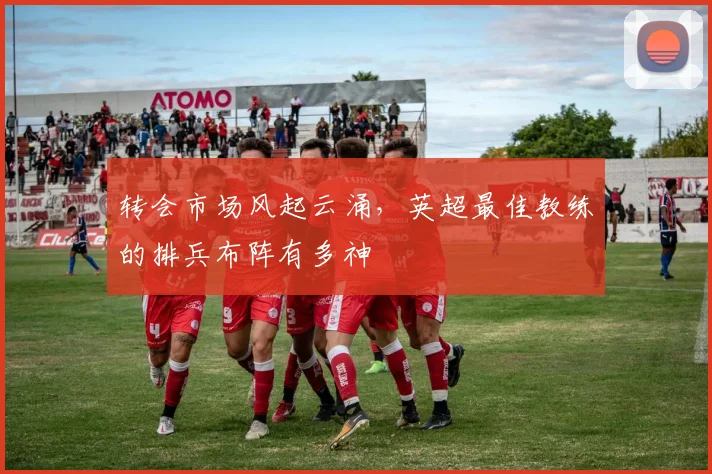转会市场风起云涌，英超最佳教练的排兵布阵有多神