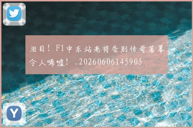 泪目！F1中东站老将告别传奇落幕令人唏嘘！_20260606145905