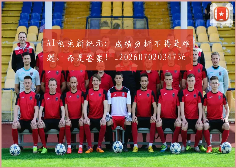 AI电竞新纪元：成绩分析不再是难题，而是答案！_20260702034736