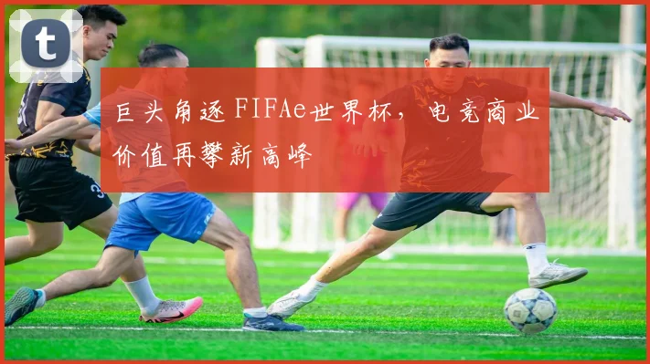 巨头角逐 FIFAe世界杯，电竞商业价值再攀新高峰