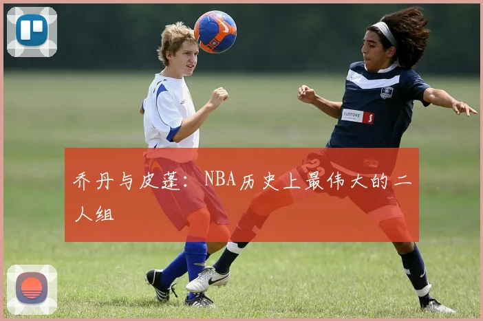 乔丹与皮蓬：NBA历史上最伟大的二人组