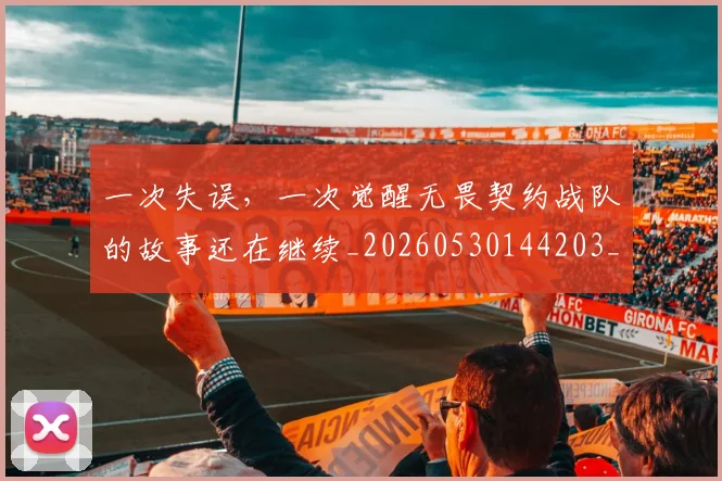 一次失误，一次觉醒无畏契约战队的故事还在继续_20260530144203_20260702173700