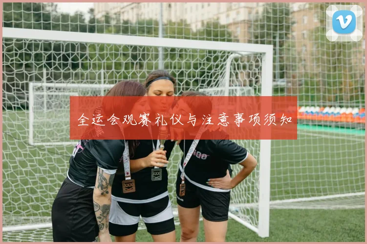 全运会观赛礼仪与注意事项须知