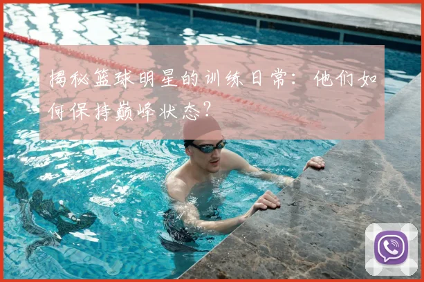 揭秘篮球明星的训练日常：他们如何保持巅峰状态？