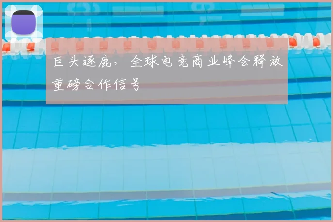 巨头逐鹿，全球电竞商业峰会释放重磅合作信号