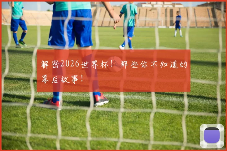 解密2026世界杯！那些你不知道的幕后故事！