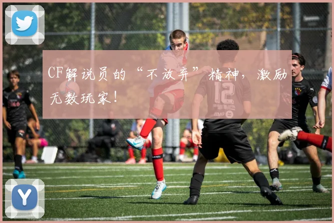 CF解说员的“不放弃”精神，激励无数玩家！