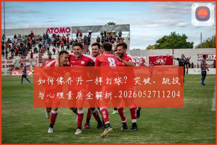 如何像乔丹一样打球？突破、跳投与心理素质全解析_20260527112042