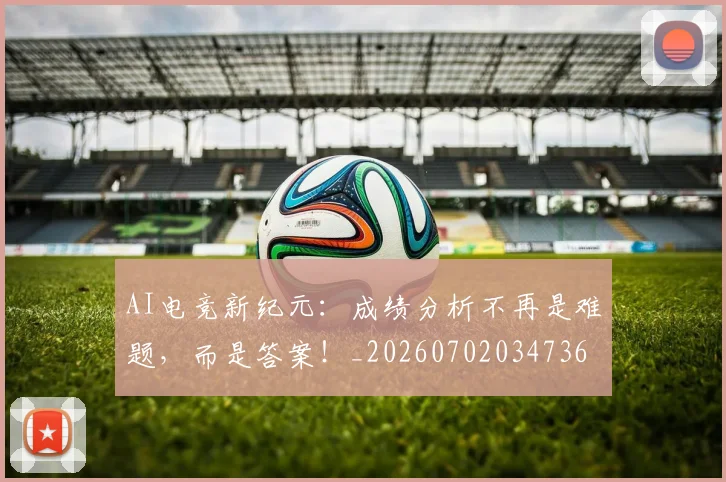 AI电竞新纪元：成绩分析不再是难题，而是答案！_20260702034736