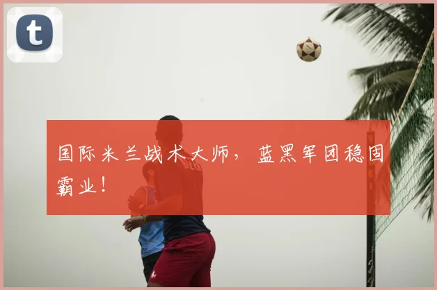 国际米兰战术大师，蓝黑军团稳固霸业！