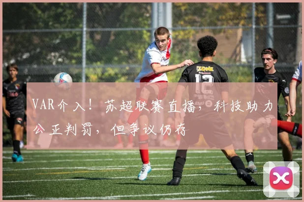 VAR介入！苏超联赛直播，科技助力公正判罚，但争议仍存