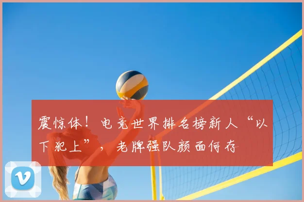 震惊体！电竞世界排名榜新人“以下犯上”，老牌强队颜面何存