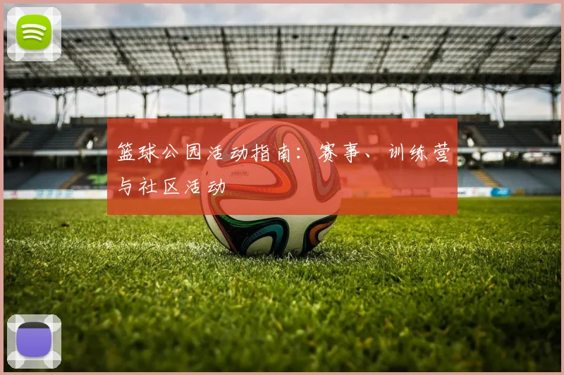 篮球公园活动指南：赛事、训练营与社区活动