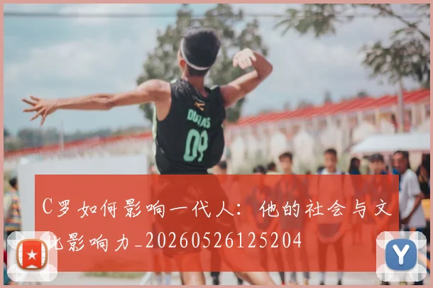 C罗如何影响一代人:他的社会与文化影响力_20260526125204