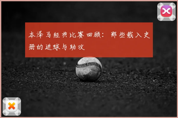 本泽马经典比赛回顾：那些载入史册的进球与助攻