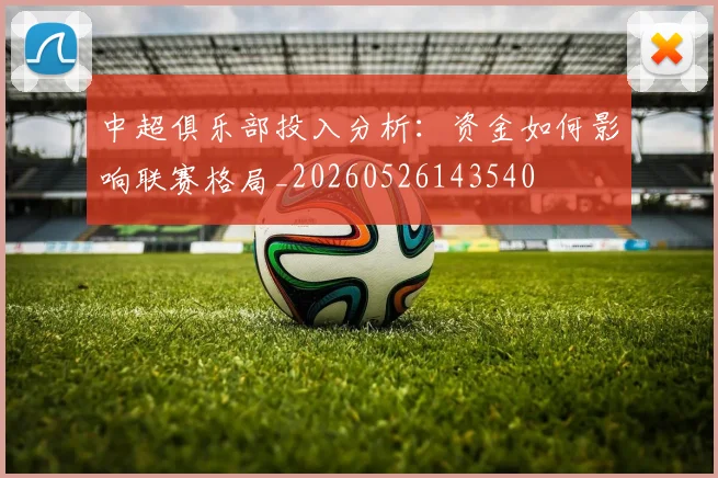 中超俱乐部投入分析：资金如何影响联赛格局_20260526143540