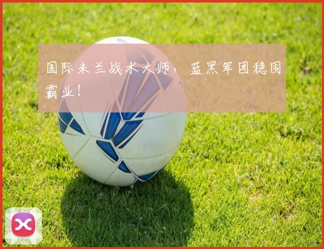 国际米兰战术大师，蓝黑军团稳固霸业！