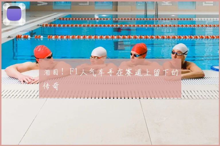 泪目！F1人气车手在赛道上留下的传奇