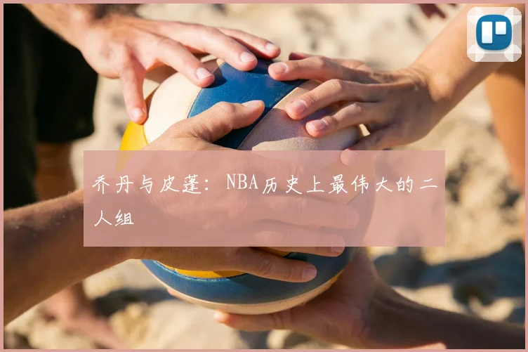 乔丹与皮蓬:NBA历史上最伟大的二人组