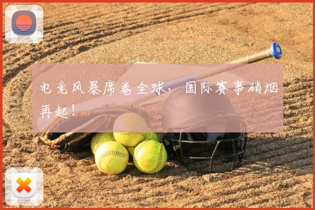 电竞风暴席卷全球，国际赛事硝烟再起！