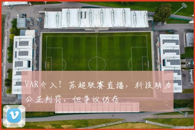 VAR介入！苏超联赛直播，科技助力公正判罚，但争议仍存