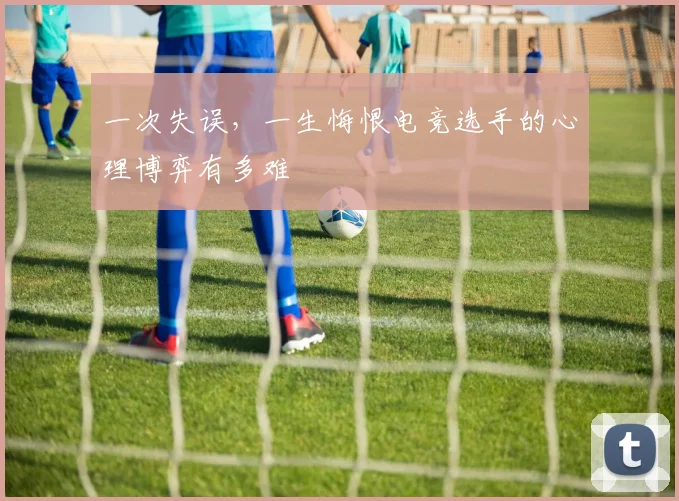 一次失误，一生悔恨电竞选手的心理博弈有多难
